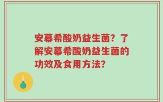 安幕希酸奶益生菌？了解安幕希酸奶益生菌的功效及食用方法？