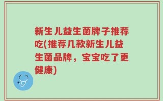 新生儿益生菌牌子推荐吃(推荐几款新生儿益生菌品牌，宝宝吃了更健康)