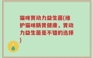 猫咪胃动力益生菌(维护猫咪肠胃健康，胃动力益生菌是不错的选择)