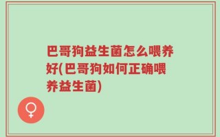 巴哥狗益生菌怎么喂养好(巴哥狗如何正确喂养益生菌)