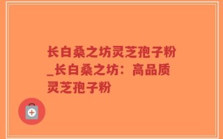 长白桑之坊灵芝孢子粉_长白桑之坊：高品质灵芝孢子粉