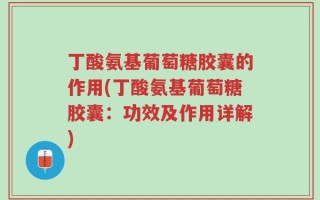 丁酸氨基葡萄糖胶囊的作用(丁酸氨基葡萄糖胶囊：功效及作用详解)