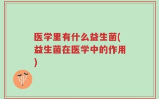 医学里有什么益生菌(益生菌在医学中的作用)