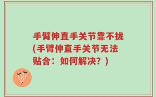 手臂伸直手关节靠不拢(手臂伸直手关节无法贴合：如何解决？)