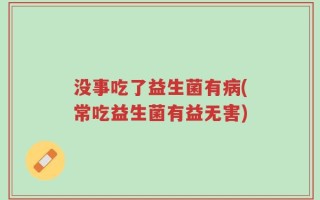 没事吃了益生菌有病(常吃益生菌有益无害)
