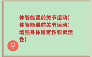 体智能课前关节运动(体智能课前关节运动：增强身体稳定性和灵活性)
