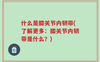 什么是膝关节内韧带(了解更多：膝关节内韧带是什么？)