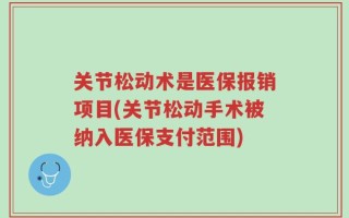 关节松动术是医保报销项目(关节松动手术被纳入医保支付范围)