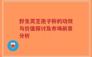 野生灵芝孢子粉的功效与价值探讨及市场前景分析
