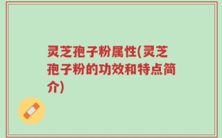灵芝孢子粉属性(灵芝孢子粉的功效和特点简介)