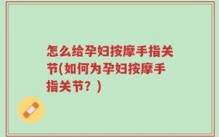 怎么给孕妇按摩手指关节(如何为孕妇按摩手指关节？)