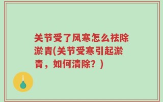 关节受了风寒怎么祛除淤青(关节受寒引起淤青，如何清除？)