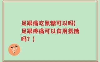 足跟痛吃氨糖可以吗(足跟疼痛可以食用氨糖吗？)