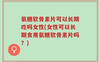 氨糖软骨素片可以长期吃吗女性(女性可以长期食用氨糖软骨素片吗？)
