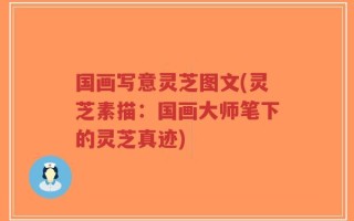 国画写意灵芝图文(灵芝素描：国画大师笔下的灵芝真迹)