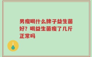 男瘦喝什么牌子益生菌好？喝益生菌瘦了几斤正常吗
