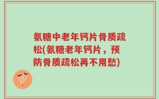 氨糖中老年钙片骨质疏松(氨糖老年钙片，预防骨质疏松再不用愁)