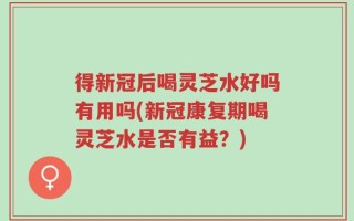 得新冠后喝灵芝水好吗有用吗(新冠康复期喝灵芝水是否有益？)