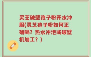 灵芝破壁孢子粉开水冲服(灵芝孢子粉如何正确喝？热水冲泡或破壁机加工？)