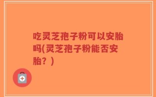 吃灵芝孢子粉可以安胎吗(灵芝孢子粉能否安胎？)