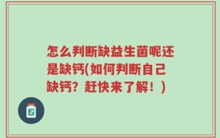 怎么判断缺益生菌呢还是缺钙(如何判断自己缺钙？赶快来了解！)