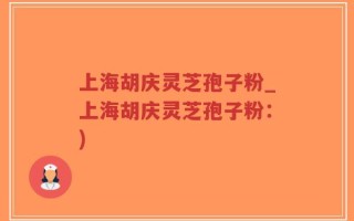 上海胡庆灵芝孢子粉_上海胡庆灵芝孢子粉：)