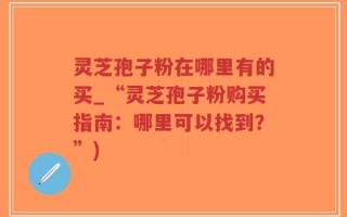 灵芝孢子粉在哪里有的买_“灵芝孢子粉购买指南：哪里可以找到？”)