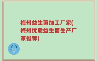 梅州益生菌加工厂家(梅州优质益生菌生产厂家推荐)