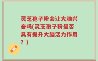 灵芝孢子粉会让大脑兴奋吗(灵芝孢子粉是否具有提升大脑活力作用？)