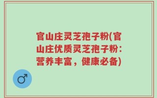 官山庄灵芝孢子粉(官山庄优质灵芝孢子粉：营养丰富，健康必备)
