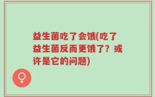 益生菌吃了会饿(吃了益生菌反而更饿了？或许是它的问题)