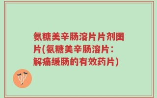 氨糖美辛肠溶片片剂图片(氨糖美辛肠溶片：解痛缓肠的有效药片)