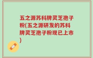 五之源苏科牌灵芝孢子粉(五之源研发的苏科牌灵芝孢子粉现已上市)