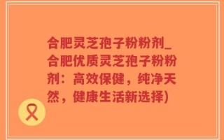 合肥灵芝孢子粉粉剂_合肥优质灵芝孢子粉粉剂：高效保健，纯净天然，健康生活新选择)