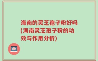 海南的灵芝孢子粉好吗(海南灵芝孢子粉的功效与作用分析)