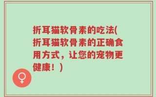 折耳猫软骨素的吃法(折耳猫软骨素的正确食用方式，让您的宠物更健康！)