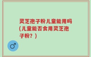 灵芝孢子粉儿童能用吗(儿童能否食用灵芝孢子粉？)
