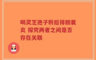 喝灵芝孢子粉后得胆囊炎 探究两者之间是否存在关联