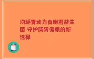 均瑶胃动力青幽君益生菌 守护肠胃健康的新选择