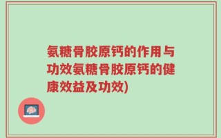 氨糖骨胶原钙的作用与功效氨糖骨胶原钙的健康效益及功效)