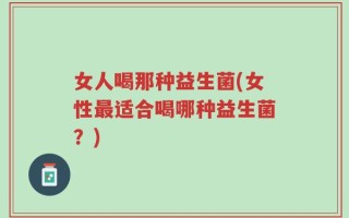 女人喝那种益生菌(女性最适合喝哪种益生菌？)