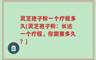 灵芝孢子粉一个疗程多久(灵芝孢子粉：长达一个疗程，你需要多久？)