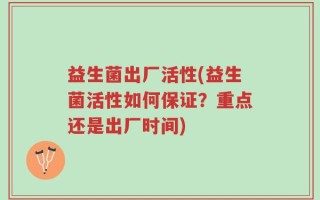 益生菌出厂活性(益生菌活性如何保证？重点还是出厂时间)