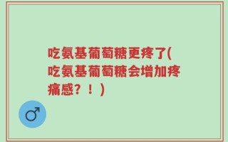 吃氨基葡萄糖更疼了(吃氨基葡萄糖会增加疼痛感？！)