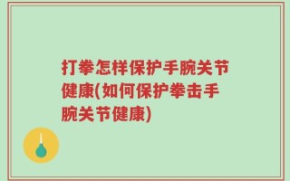 打拳怎样保护手腕关节健康(如何保护拳击手腕关节健康)