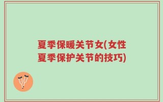 夏季保暖关节女(女性夏季保护关节的技巧)