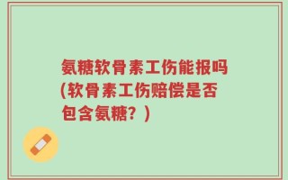 氨糖软骨素工伤能报吗(软骨素工伤赔偿是否包含氨糖？)