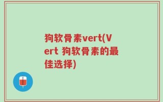 狗软骨素vert(Vert 狗软骨素的最佳选择)