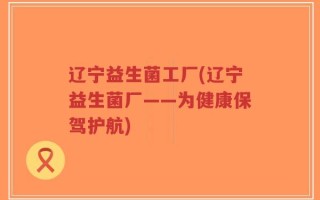 辽宁益生菌工厂(辽宁益生菌厂——为健康保驾护航)