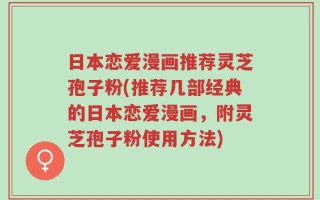 日本恋爱漫画推荐灵芝孢子粉(推荐几部经典的日本恋爱漫画，附灵芝孢子粉使用方法)